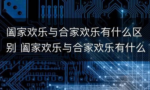 阖家欢乐与合家欢乐有什么区别 阖家欢乐与合家欢乐有什么区别 新闻