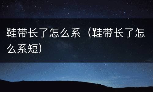 鞋带长了怎么系（鞋带长了怎么系短）