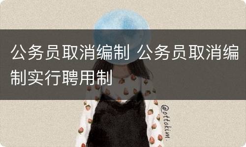 公务员取消编制 公务员取消编制实行聘用制