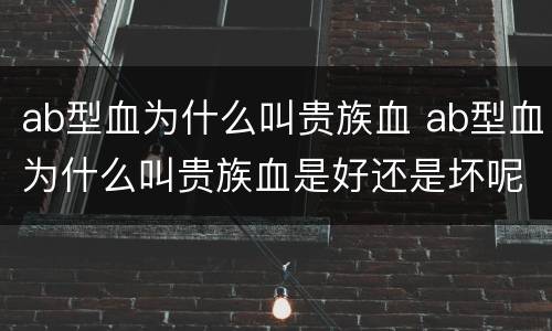 ab型血为什么叫贵族血 ab型血为什么叫贵族血是好还是坏呢