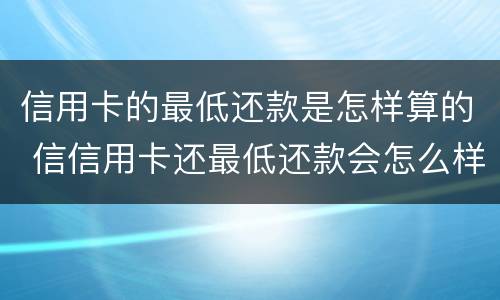 信用卡的最低还款是怎样算的 信信用卡还最低还款会怎么样