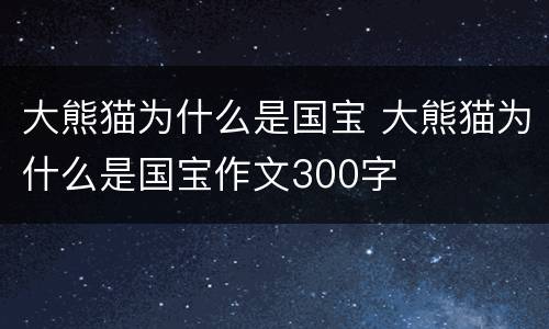 大熊猫为什么是国宝 大熊猫为什么是国宝作文300字