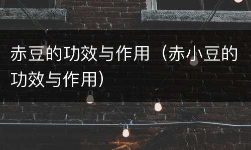 赤豆的功效与作用（赤小豆的功效与作用）