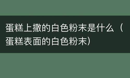 蛋糕上撒的白色粉末是什么（蛋糕表面的白色粉末）