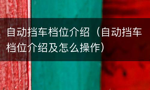 自动挡车档位介绍（自动挡车档位介绍及怎么操作）