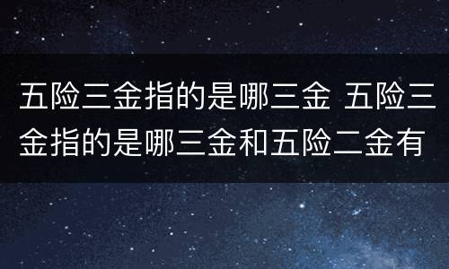 五险三金指的是哪三金 五险三金指的是哪三金和五险二金有什么区别