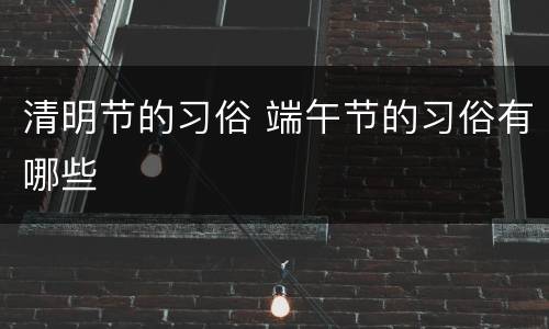 清明节的习俗 端午节的习俗有哪些