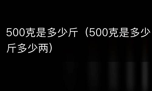 500克是多少斤（500克是多少斤多少两）