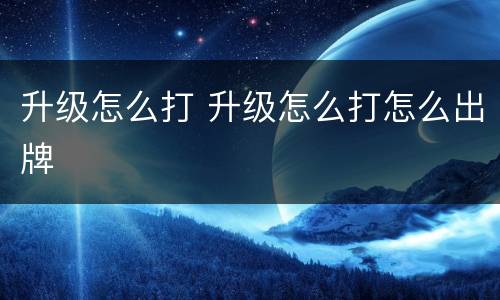 升级怎么打 升级怎么打怎么出牌