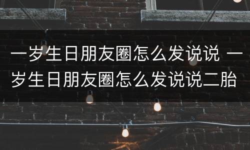 一岁生日朋友圈怎么发说说 一岁生日朋友圈怎么发说说二胎