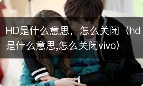 HD是什么意思，怎么关闭（hd是什么意思,怎么关闭vivo）