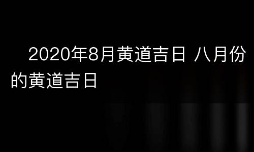​2020年8月黄道吉日 八月份的黄道吉日