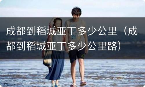 成都到稻城亚丁多少公里（成都到稻城亚丁多少公里路）