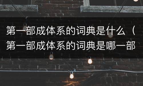 第一部成体系的词典是什么（第一部成体系的词典是哪一部）