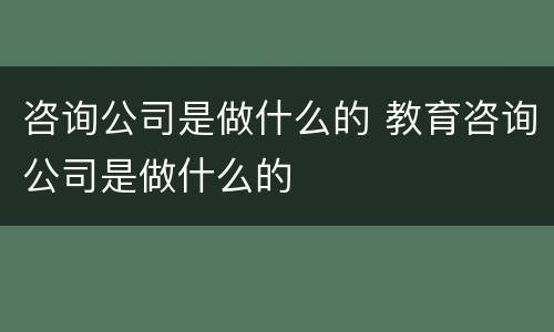 咨询公司是做什么的 教育咨询公司是做什么的