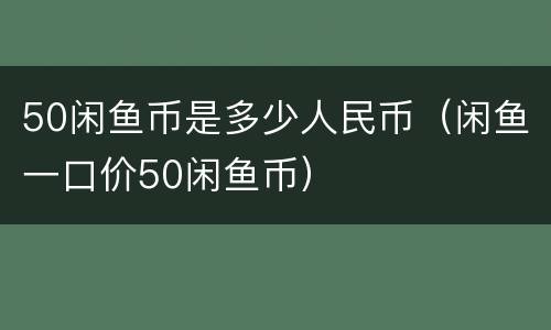 50闲鱼币是多少人民币（闲鱼一口价50闲鱼币）