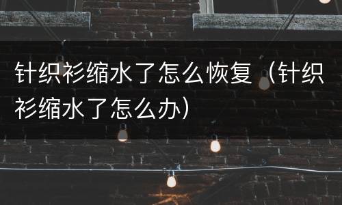 针织衫缩水了怎么恢复（针织衫缩水了怎么办）