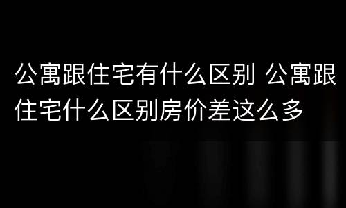 公寓跟住宅有什么区别 公寓跟住宅什么区别房价差这么多
