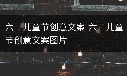六一儿童节创意文案 六一儿童节创意文案图片