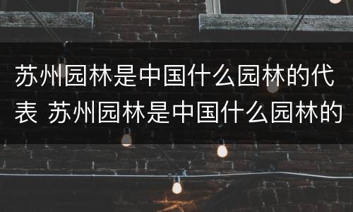 苏州园林是中国什么园林的代表 苏州园林是中国什么园林的代表皇家