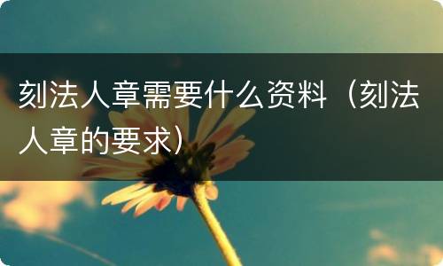 刻法人章需要什么资料（刻法人章的要求）
