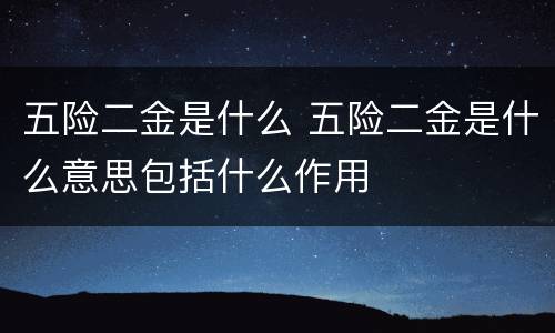 五险二金是什么 五险二金是什么意思包括什么作用