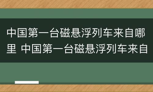 中国第一台磁悬浮列车来自哪里 中国第一台磁悬浮列车来自哪个地方