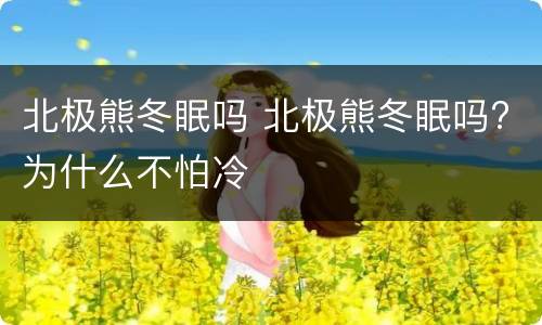 北极熊冬眠吗 北极熊冬眠吗?为什么不怕冷