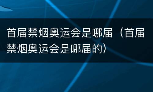 首届禁烟奥运会是哪届（首届禁烟奥运会是哪届的）