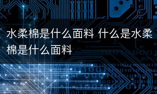 水柔棉是什么面料 什么是水柔棉是什么面料