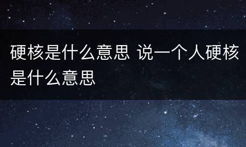 硬核是什么意思 说一个人硬核是什么意思