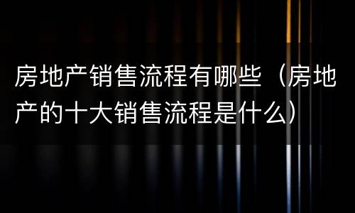 房地产销售流程有哪些（房地产的十大销售流程是什么）