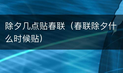 除夕几点贴春联（春联除夕什么时候贴）