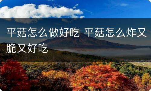 平菇怎么做好吃 平菇怎么炸又脆又好吃