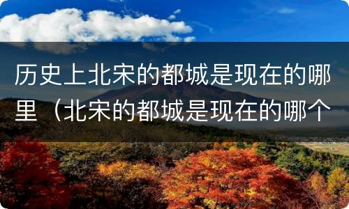 历史上北宋的都城是现在的哪里（北宋的都城是现在的哪个地方）