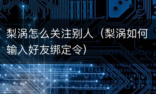 梨涡怎么关注别人（梨涡如何输入好友绑定令）