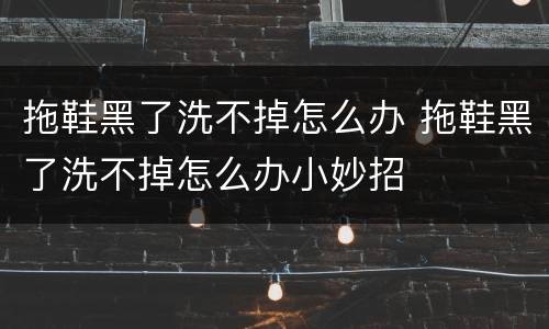 拖鞋黑了洗不掉怎么办 拖鞋黑了洗不掉怎么办小妙招