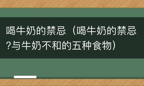 喝牛奶的禁忌（喝牛奶的禁忌?与牛奶不和的五种食物）