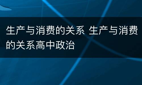 生产与消费的关系 生产与消费的关系高中政治