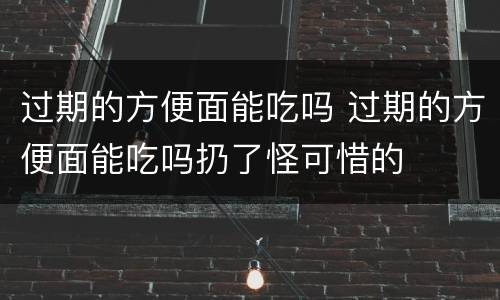 过期的方便面能吃吗 过期的方便面能吃吗扔了怪可惜的