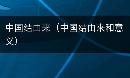 中国结由来（中国结由来和意义）