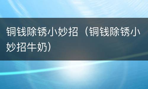 铜钱除锈小妙招（铜钱除锈小妙招牛奶）