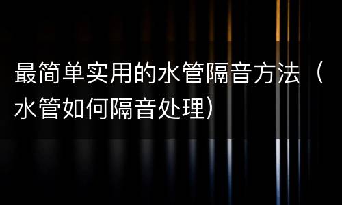 最简单实用的水管隔音方法（水管如何隔音处理）