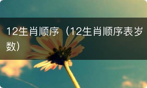 12生肖顺序（12生肖顺序表岁数）
