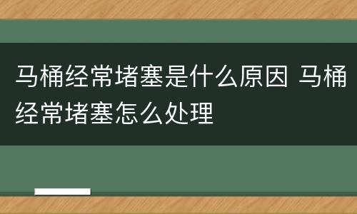 马桶经常堵塞是什么原因 马桶经常堵塞怎么处理