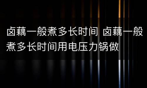 卤藕一般煮多长时间 卤藕一般煮多长时间用电压力锅做