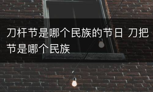 刀杆节是哪个民族的节日 刀把节是哪个民族