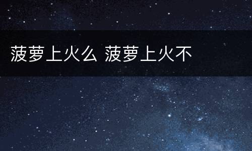 菠萝上火么 菠萝上火不