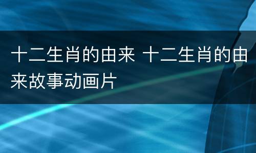十二生肖的由来 十二生肖的由来故事动画片