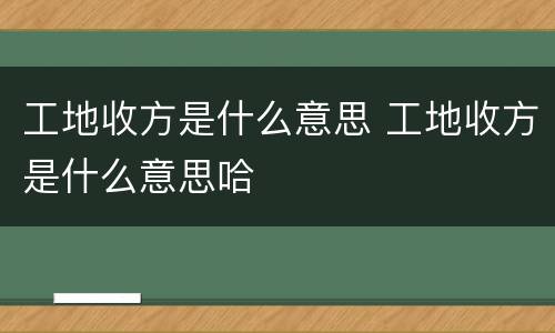 工地收方是什么意思 工地收方是什么意思哈